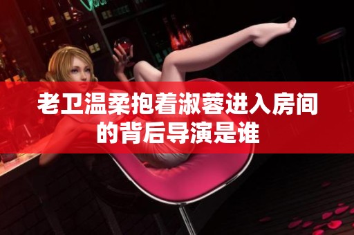老卫温柔抱着淑蓉进入房间的背后导演是谁