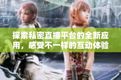 探索私密直播平台的全新应用，感受不一样的互动体验