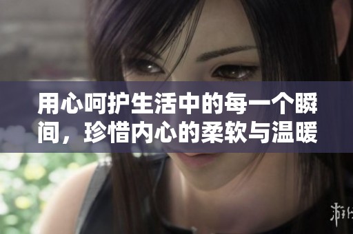 用心呵护生活中的每一个瞬间，珍惜内心的柔软与温暖