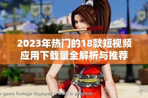 2023年热门的18款短视频应用下载量全解析与推荐