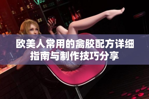 欧美人常用的禽胶配方详细指南与制作技巧分享