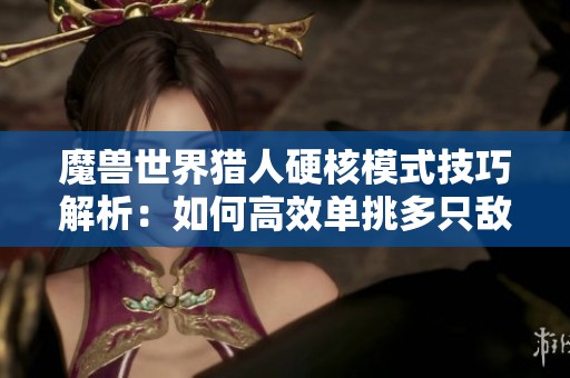 魔兽世界猎人硬核模式技巧解析：如何高效单挑多只敌怪手把手教学