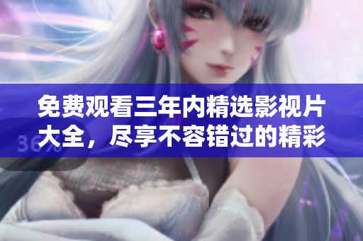 免费观看三年内精选影视片大全，尽享不容错过的精彩好剧
