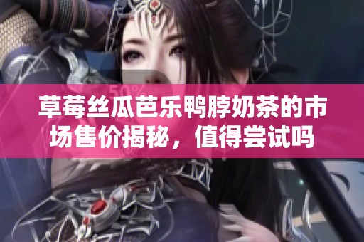 草莓丝瓜芭乐鸭脖奶茶的市场售价揭秘，值得尝试吗
