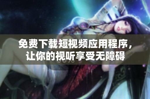 免费下载短视频应用程序，让你的视听享受无障碍