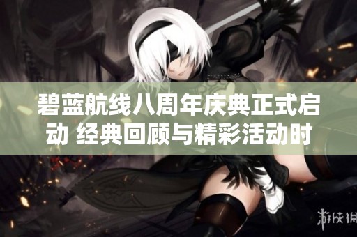 碧蓝航线八周年庆典正式启动 经典回顾与精彩活动时间全揭秘