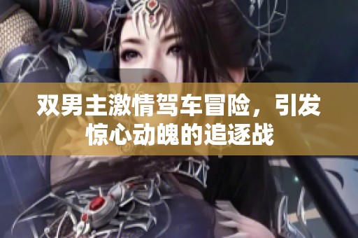 双男主激情驾车冒险，引发惊心动魄的追逐战