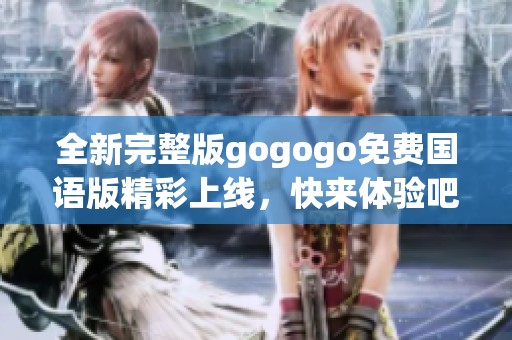 全新完整版gogogo免费国语版精彩上线，快来体验吧