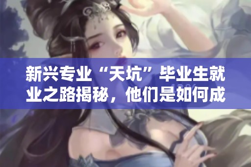 新兴专业“天坑”毕业生就业之路揭秘，他们是如何成功找到工作的