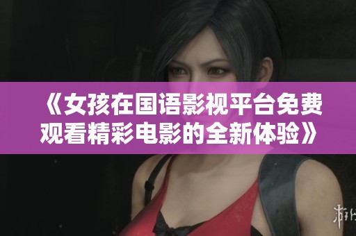 《女孩在国语影视平台免费观看精彩电影的全新体验》