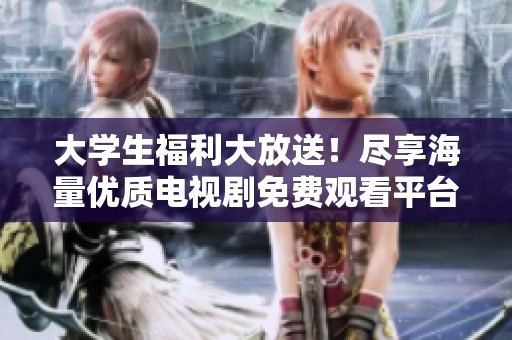 大学生福利大放送！尽享海量优质电视剧免费观看平台推荐