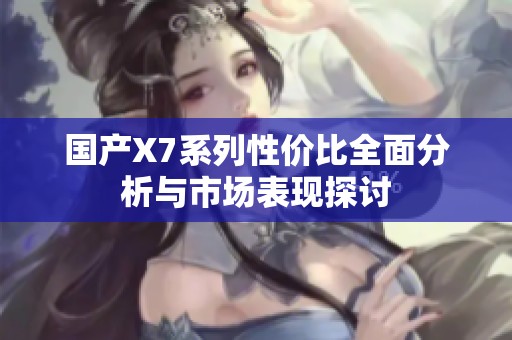 国产X7系列性价比全面分析与市场表现探讨