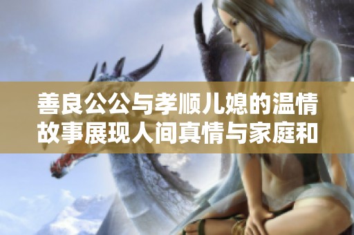 善良公公与孝顺儿媳的温情故事展现人间真情与家庭和谐
