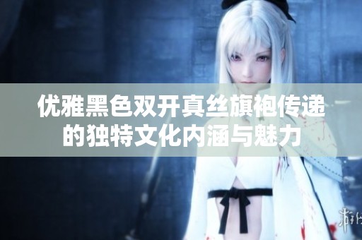 优雅黑色双开真丝旗袍传递的独特文化内涵与魅力
