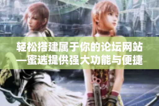 轻松搭建属于你的论坛网站—蜜选提供强大功能与便捷操作体验