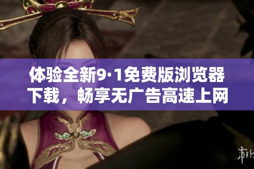 体验全新9·1免费版浏览器下载，畅享无广告高速上网乐趣