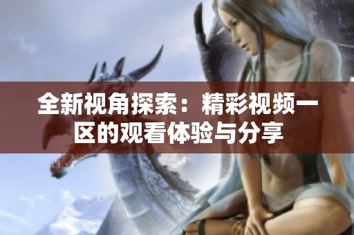 全新视角探索：精彩视频一区的观看体验与分享