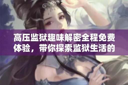 高压监狱趣味解密全程免费体验，带你探索监狱生活的真相