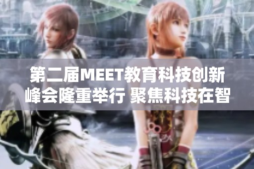 第二届MEET教育科技创新峰会隆重举行 聚焦科技在智能教育中的应用与发展