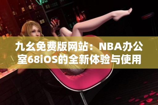 九幺免费版网站：NBA办公室68iOS的全新体验与使用攻略