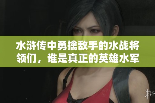 水浒传中勇擒敌手的水战将领们，谁是真正的英雄水军？