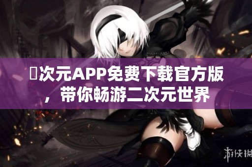 囧次元APP免费下载官方版，带你畅游二次元世界