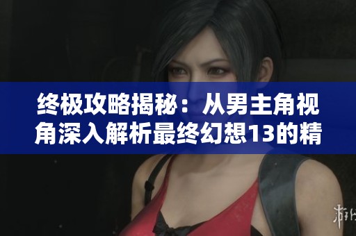 终极攻略揭秘：从男主角视角深入解析最终幻想13的精彩旅程与战斗技巧