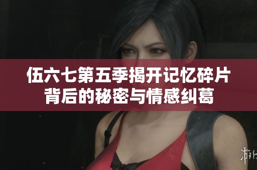 伍六七第五季揭开记忆碎片背后的秘密与情感纠葛