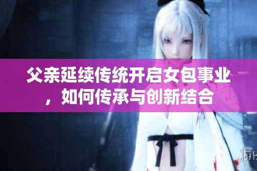 父亲延续传统开启女包事业，如何传承与创新结合
