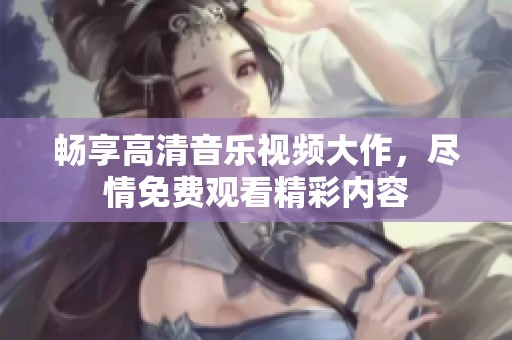 畅享高清音乐视频大作，尽情免费观看精彩内容