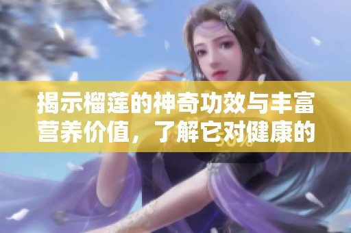 揭示榴莲的神奇功效与丰富营养价值，了解它对健康的益处