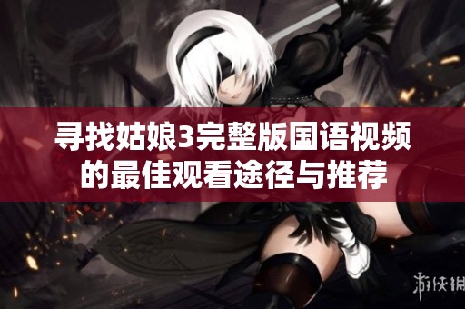 寻找姑娘3完整版国语视频的最佳观看途径与推荐