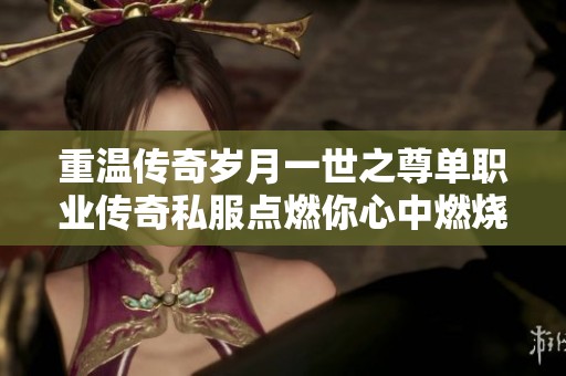 重温传奇岁月一世之尊单职业传奇私服点燃你心中燃烧的激情火焰