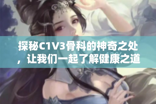 探秘C1V3骨科的神奇之处，让我们一起了解健康之道