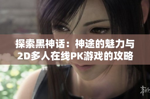 探索黑神话：神途的魅力与2D多人在线PK游戏的攻略秘籍分享