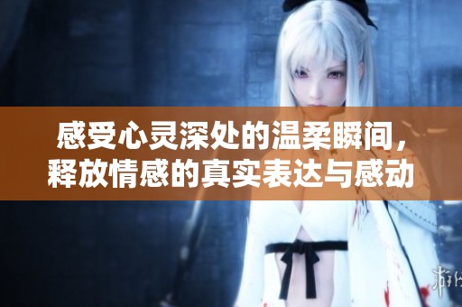 感受心灵深处的温柔瞬间，释放情感的真实表达与感动