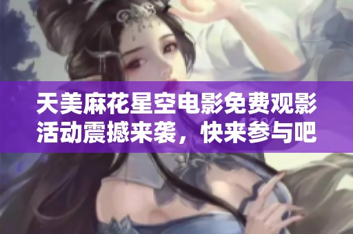 天美麻花星空电影免费观影活动震撼来袭，快来参与吧！