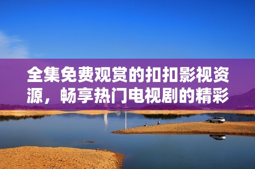 全集免费观赏的扣扣影视资源，畅享热门电视剧的精彩剧集