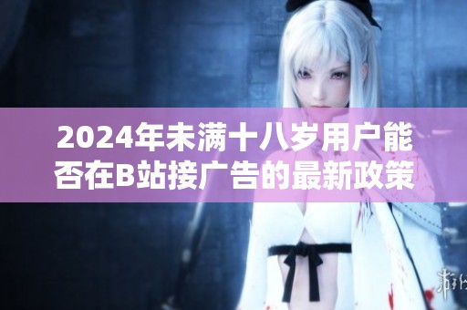 2024年未满十八岁用户能否在B站接广告的最新政策解析