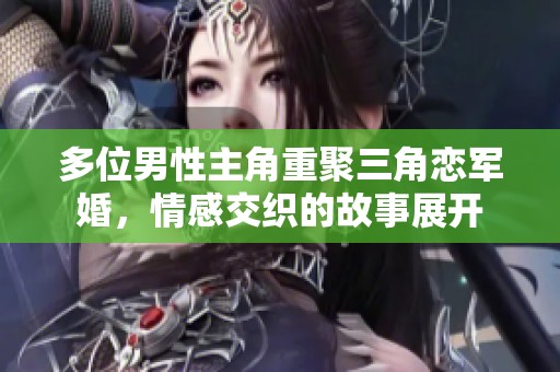 多位男性主角重聚三角恋军婚，情感交织的故事展开