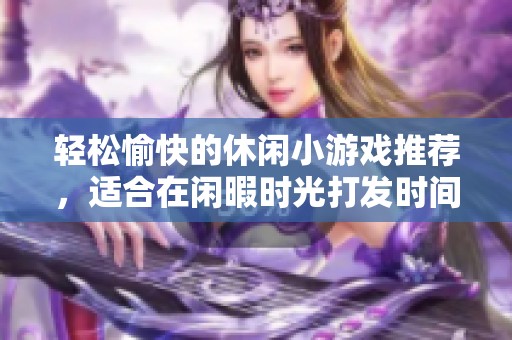 轻松愉快的休闲小游戏推荐，适合在闲暇时光打发时间的完美选择