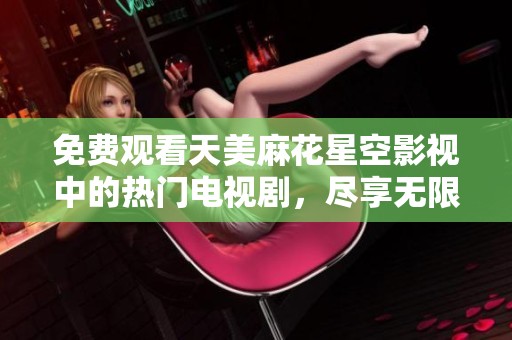 免费观看天美麻花星空影视中的热门电视剧，尽享无限精彩内容