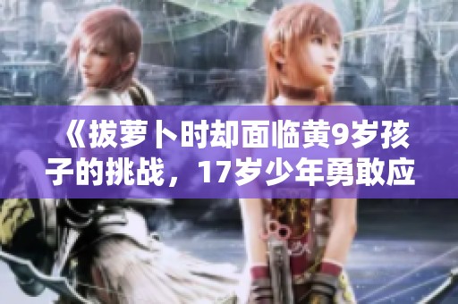 《拔萝卜时却面临黄9岁孩子的挑战，17岁少年勇敢应对》
