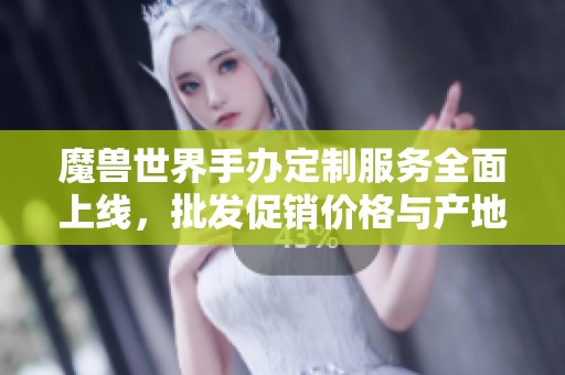 魔兽世界手办定制服务全面上线，批发促销价格与产地信息一览！