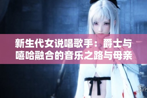 新生代女说唱歌手：爵士与嘻哈融合的音乐之路与母亲的支持