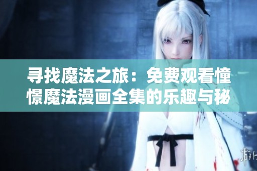 寻找魔法之旅：免费观看憧憬魔法漫画全集的乐趣与秘密