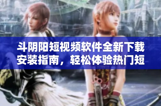 斗阴阳短视频软件全新下载安装指南，轻松体验热门短视频乐趣