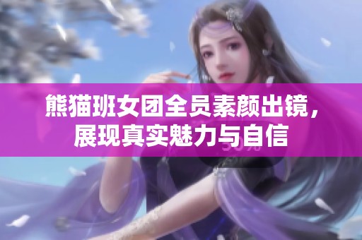 熊猫班女团全员素颜出镜，展现真实魅力与自信