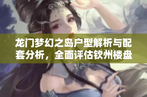 龙门梦幻之岛户型解析与配套分析，全面评估钦州楼盘投资价值