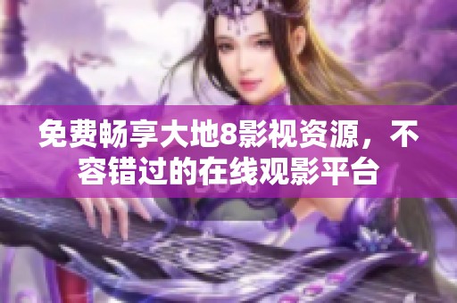 免费畅享大地8影视资源，不容错过的在线观影平台